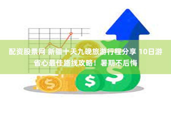 配资股票网 新疆十天九晚旅游行程分享 10日游省心最佳路线攻略！暑期不后悔