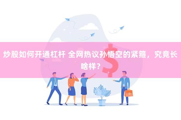 炒股如何开通杠杆 全网热议孙悟空的紧箍，究竟长啥样？
