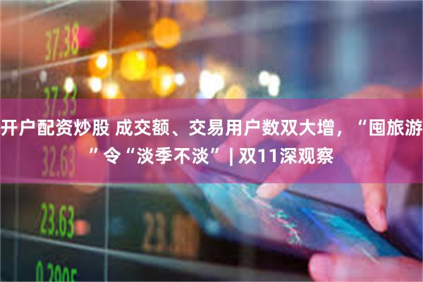 开户配资炒股 成交额、交易用户数双大增，“囤旅游”令“淡季不淡” | 双11深观察
