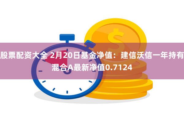 股票配资大全 2月20日基金净值：建信沃信一年持有混合A最新净值0.7124