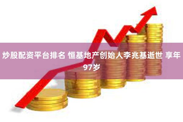 炒股配资平台排名 恒基地产创始人李兆基逝世 享年97岁
