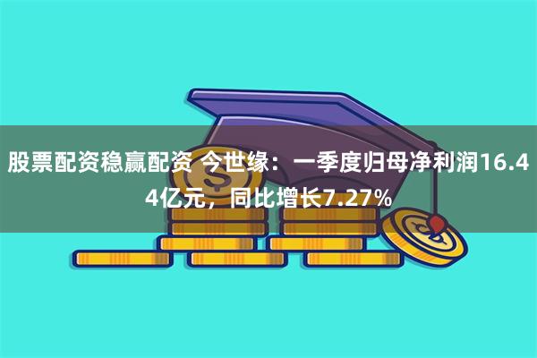 股票配资稳赢配资 今世缘：一季度归母净利润16.44亿元，同比增长7.27%
