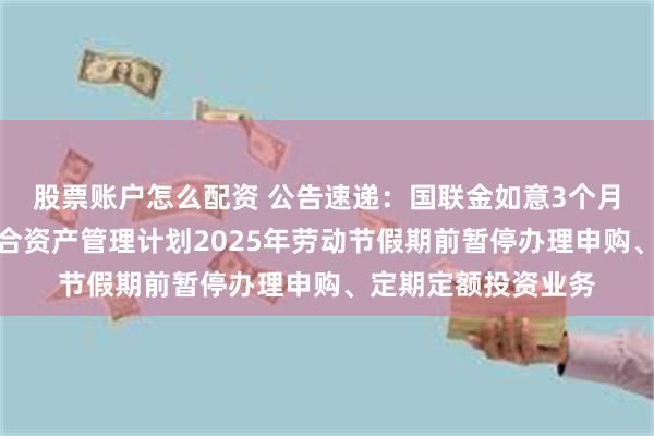 股票账户怎么配资 公告速递：国联金如意3个月滚动持有债券型集合资产管理计划2025年劳动节假期前暂停办理申购、定期定额投资业务