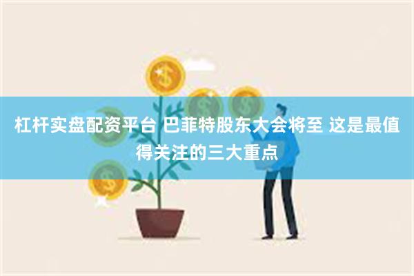 杠杆实盘配资平台 巴菲特股东大会将至 这是最值得关注的三大重点