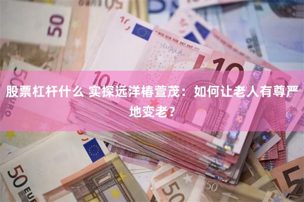 股票杠杆什么 实探远洋椿萱茂：如何让老人有尊严地变老？
