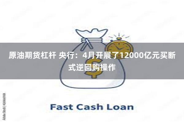 原油期货杠杆 央行：4月开展了12000亿元买断式逆回购操作