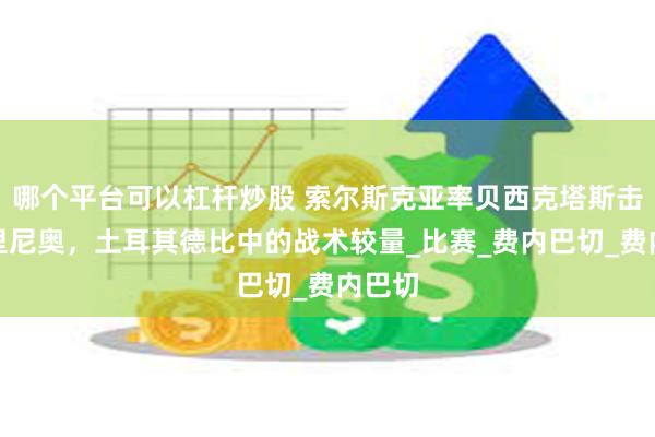 哪个平台可以杠杆炒股 索尔斯克亚率贝西克塔斯击败穆里尼奥，土耳其德比中的战术较量_比赛_费内巴切_费内巴切