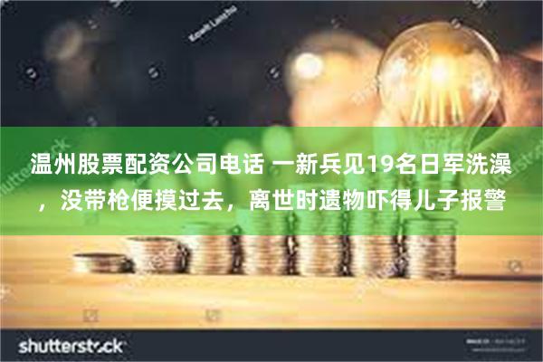 温州股票配资公司电话 一新兵见19名日军洗澡，没带枪便摸过去，离世时遗物吓得儿子报警