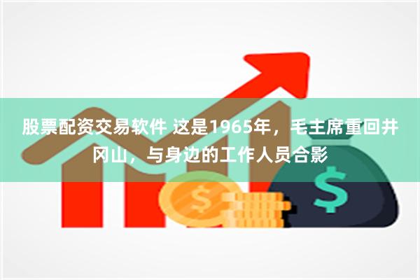 股票配资交易软件 这是1965年，毛主席重回井冈山，与身边的工作人员合影