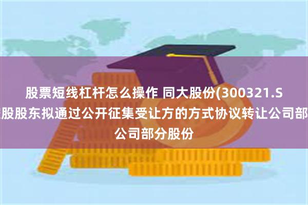 股票短线杠杆怎么操作 同大股份(300321.SZ)：控股股东拟通过公开征集受让方的方式协议转让公司部分股份