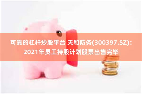可靠的杠杆炒股平台 天和防务(300397.SZ)：2021年员工持股计划股票出售完毕