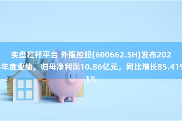 实盘杠杆平台 外服控股(600662.SH)发布2024年度业绩，归母净利润10.86亿元，同比增长85.41%