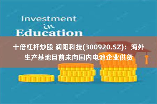 十倍杠杆炒股 润阳科技(300920.SZ)：海外生产基地目前未向国内电池企业供货