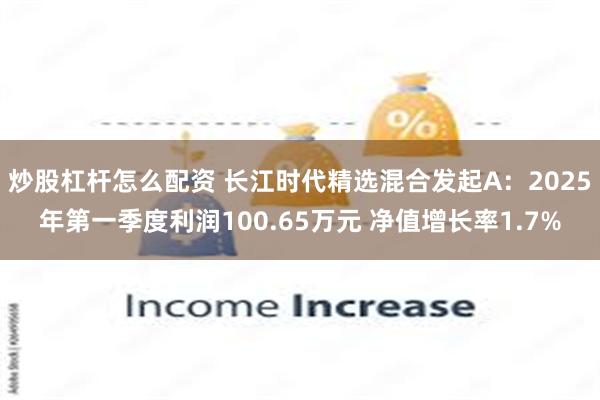 炒股杠杆怎么配资 长江时代精选混合发起A：2025年第一季度利润100.65万元 净值增长率1.7%