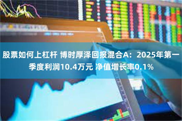 股票如何上杠杆 博时厚泽回报混合A：2025年第一季度利润10.4万元 净值增长率0.1%