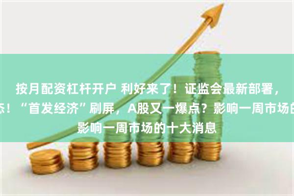 按月配资杠杆开户 利好来了！证监会最新部署，财政部表态！“首发经济”刷屏，A股又一爆点？影响一周市场的十大消息