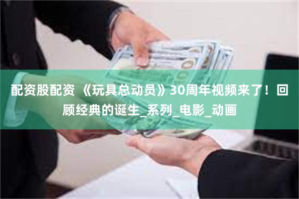 配资股配资 《玩具总动员》30周年视频来了！回顾经典的诞生_系列_电影_动画