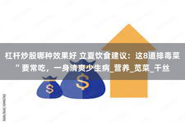 杠杆炒股哪种效果好 立夏饮食建议：这8道排毒菜”要常吃，一身清爽少生病_营养_苋菜_干丝