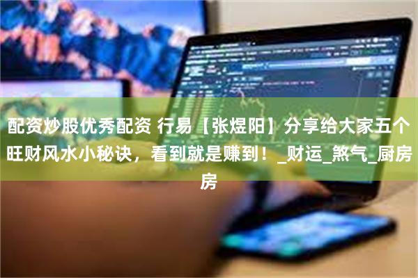 配资炒股优秀配资 行易【张煜阳】分享给大家五个旺财风水小秘诀，看到就是赚到！_财运_煞气_厨房