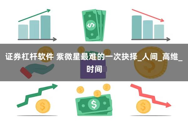 证券杠杆软件 紫微星最难的一次抉择_人间_高维_时间