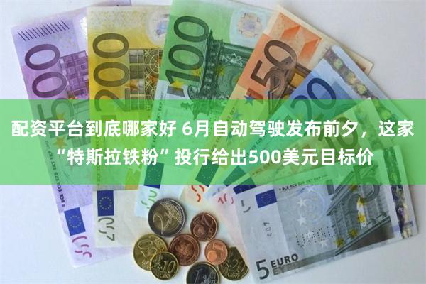 配资平台到底哪家好 6月自动驾驶发布前夕，这家“特斯拉铁粉”投行给出500美元目标价