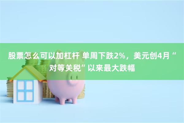 股票怎么可以加杠杆 单周下跌2%，美元创4月“对等关税”以来最大跌幅