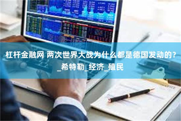 杠杆金融网 两次世界大战为什么都是德国发动的？_希特勒_经济_殖民