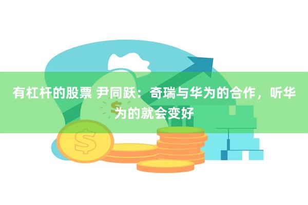 有杠杆的股票 尹同跃：奇瑞与华为的合作，听华为的就会变好