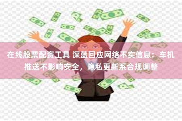 在线股票配资工具 深蓝回应网络不实信息：车机推送不影响安全，隐私更新系合规调整