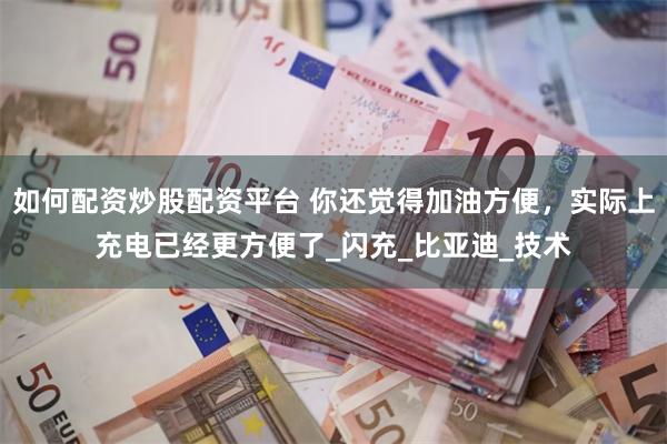 如何配资炒股配资平台 你还觉得加油方便，实际上充电已经更方便了_闪充_比亚迪_技术