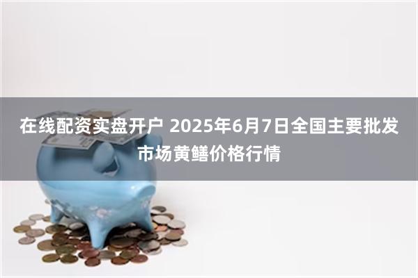 在线配资实盘开户 2025年6月7日全国主要批发市场黄鳝价格行情