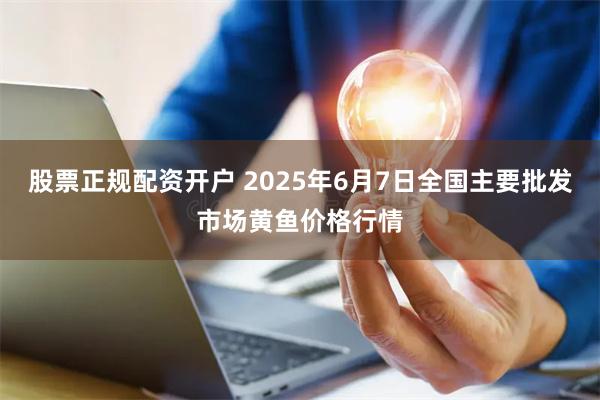 股票正规配资开户 2025年6月7日全国主要批发市场黄鱼价格行情