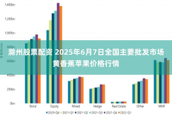滁州股票配资 2025年6月7日全国主要批发市场黄香蕉苹果价格行情