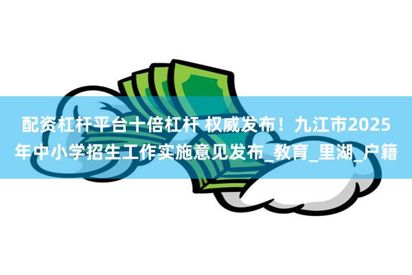 配资杠杆平台十倍杠杆 权威发布！九江市2025年中小学招生工作实施意见发布_教育_里湖_户籍