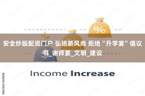 安全炒股配资门户 弘扬新风尚 拒绝“升学宴”倡议书_谢师宴_文明_建设