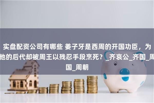 实盘配资公司有哪些 姜子牙是西周的开国功臣，为何他的后代却被周王以残忍手段烹死？_齐哀公_齐国_周朝