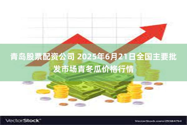 青岛股票配资公司 2025年6月21日全国主要批发市场青冬瓜价格行情