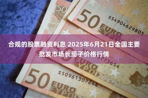 合规的股票融资利息 2025年6月21日全国主要批发市场长茄子价格行情