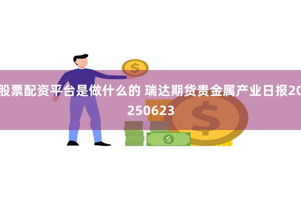 股票配资平台是做什么的 瑞达期货贵金属产业日报20250623