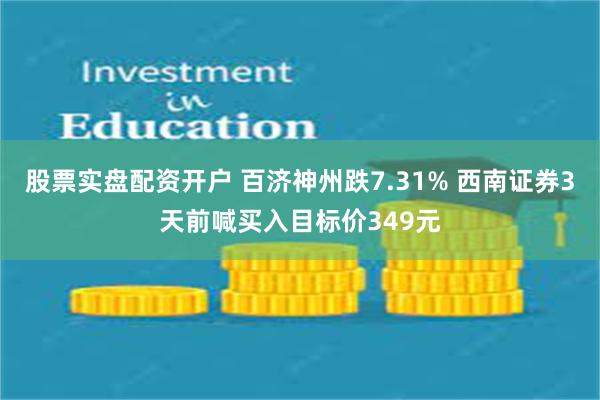 股票实盘配资开户 百济神州跌7.31% 西南证券3天前喊买入目标价349元