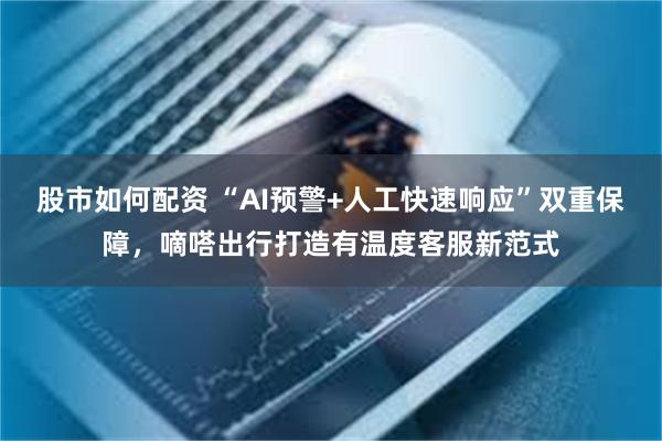 股市如何配资 “AI预警+人工快速响应”双重保障，嘀嗒出行打造有温度客服新范式