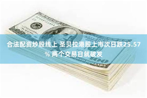 合法配资炒股线上 圣贝拉港股上市次日跌25.57% 两个交易日就破发