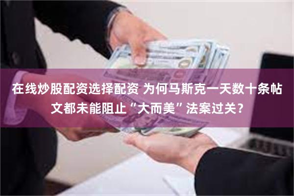 在线炒股配资选择配资 为何马斯克一天数十条帖文都未能阻止“大而美”法案过关？