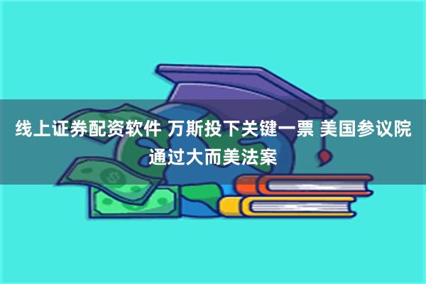 线上证券配资软件 万斯投下关键一票 美国参议院通过大而美法案