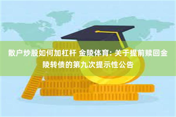 散户炒股如何加杠杆 金陵体育: 关于提前赎回金陵转债的第九次提示性公告