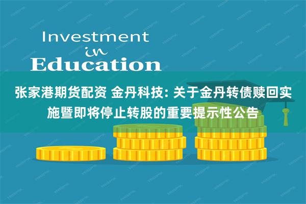 张家港期货配资 金丹科技: 关于金丹转债赎回实施暨即将停止转股的重要提示性公告