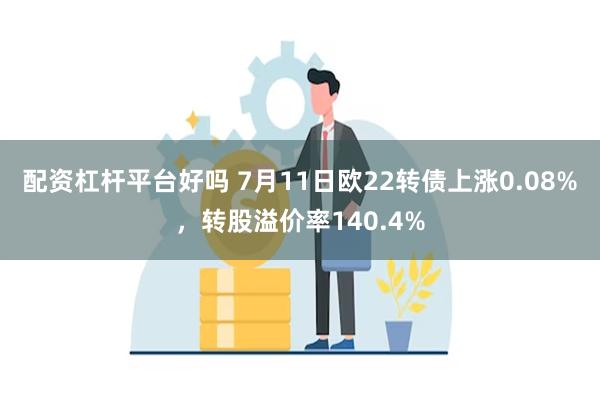 配资杠杆平台好吗 7月11日欧22转债上涨0.08%，转股溢价率140.4%