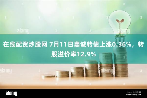 在线配资炒股网 7月11日嘉诚转债上涨0.36%，转股溢价率12.9%