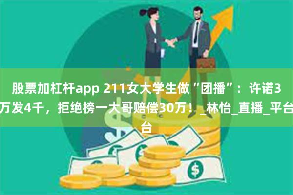 股票加杠杆app 211女大学生做“团播”：许诺3万发4千，拒绝榜一大哥赔偿30万！_林怡_直播_平台