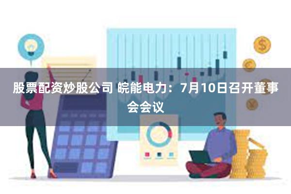 股票配资炒股公司 皖能电力：7月10日召开董事会会议